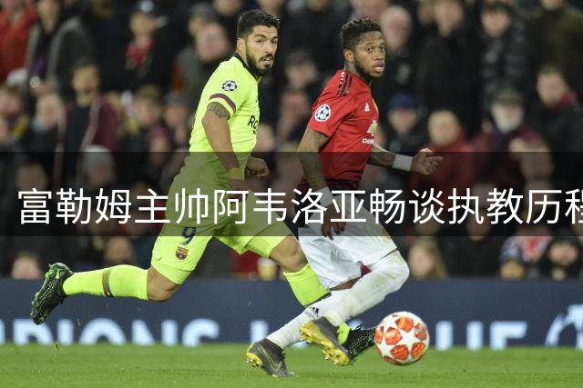 富勒姆主帅阿韦洛亚畅谈执教历程与皇马情结