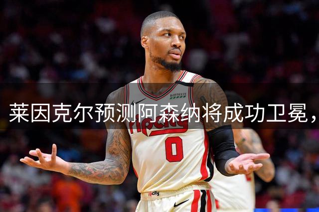 莱因克尔预测阿森纳将成功卫冕，切尔西或成最大挑战者